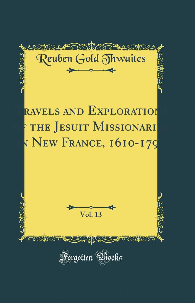 Travels and Explorations of the Jesuit Missionaries in New France, 1610-1791, Vol. 13: The Original French, Latin, and Italian Texts, With English ... Facsimiles; Hurons, 1637 (Classic Reprint) book