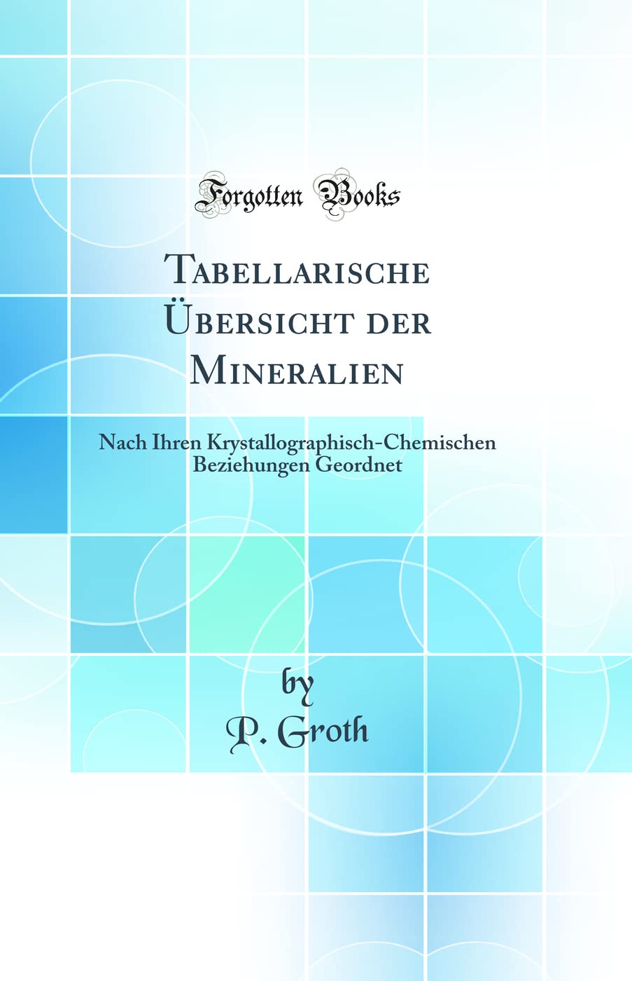 Tabellarische Übersicht der Mineralien: Nach Ihren Krystallographisch-Chemischen Beziehungen Geordnet (Classic Reprint) Natural Sciences