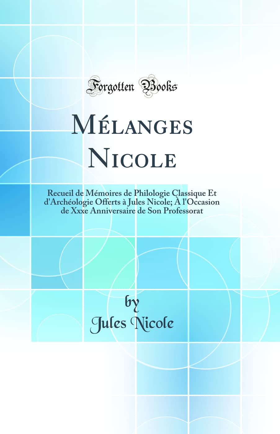 Mélanges Nicole: Recueil de Mémoires de Philologie Classique Et d'Archéologie Offerts à Jules Nicole; À l'Occasion de Xxxe Anniversaire de Son Professorat (Classic Reprint) book