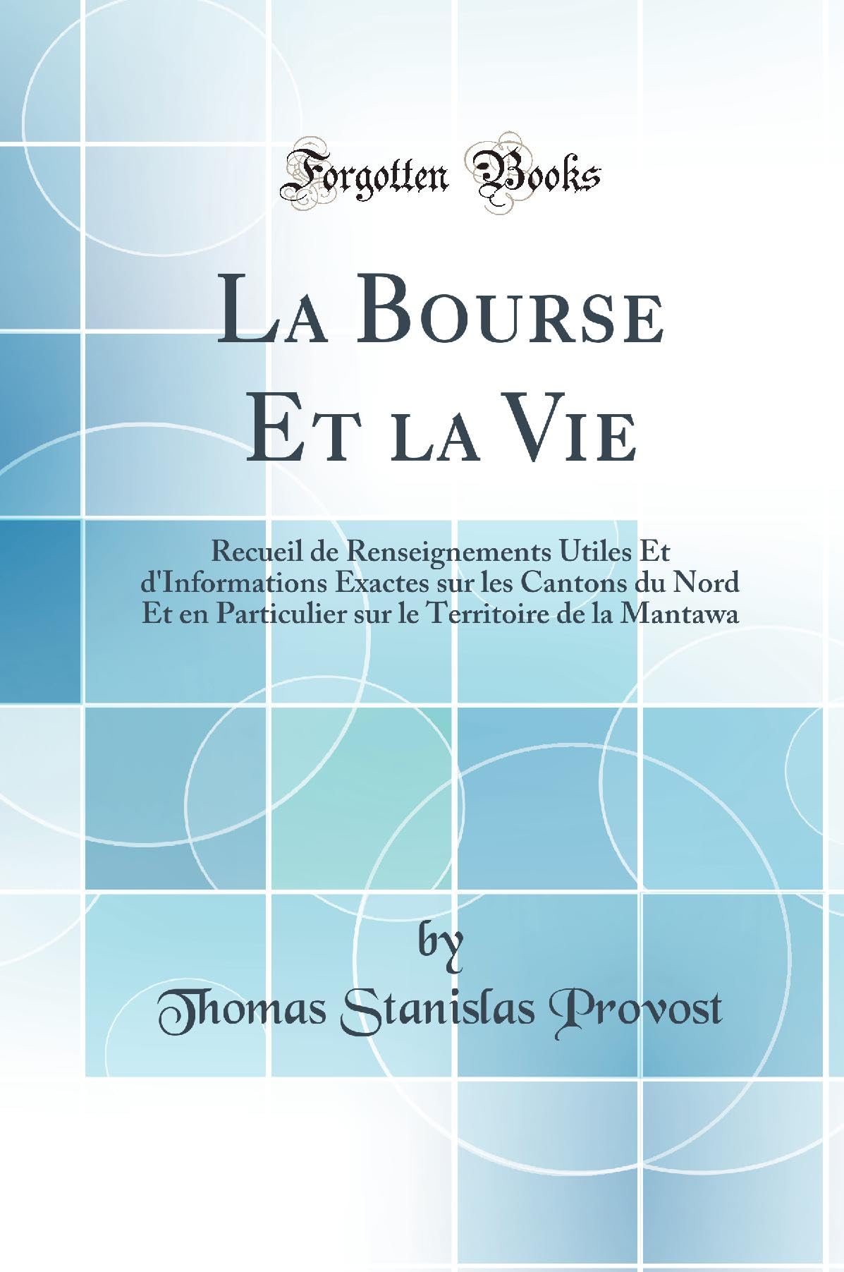 La Bourse Et la Vie: Recueil de Renseignements Utiles Et d'Informations Exactes sur les Cantons du Nord Et en Particulier sur le Territoire de la Mantawa (Classic Reprint) book