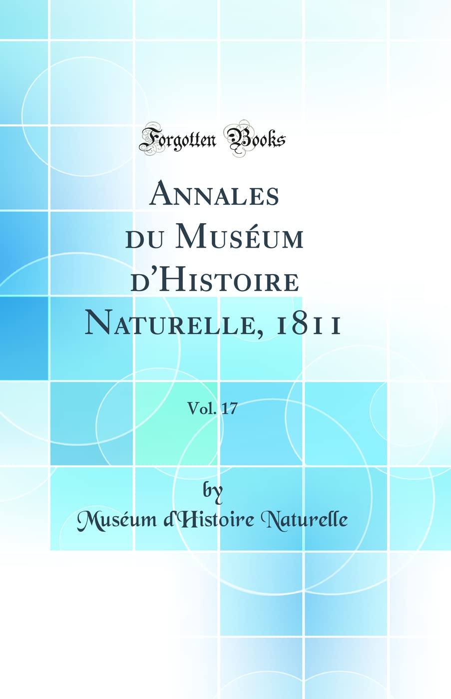 Annales du Muséum d'Histoire Naturelle, 1811, Vol. 17 (Classic Reprint) Business & Technology