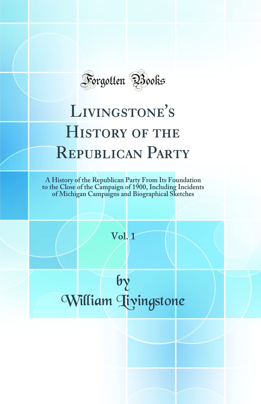 Livingstone's History of the Republican Party, Vol. 1: A History of the Republican Party From Its Foundation to the Close of the Campaign of 1900, ... and Biographical Sketches (Classic Reprint) Reference Books