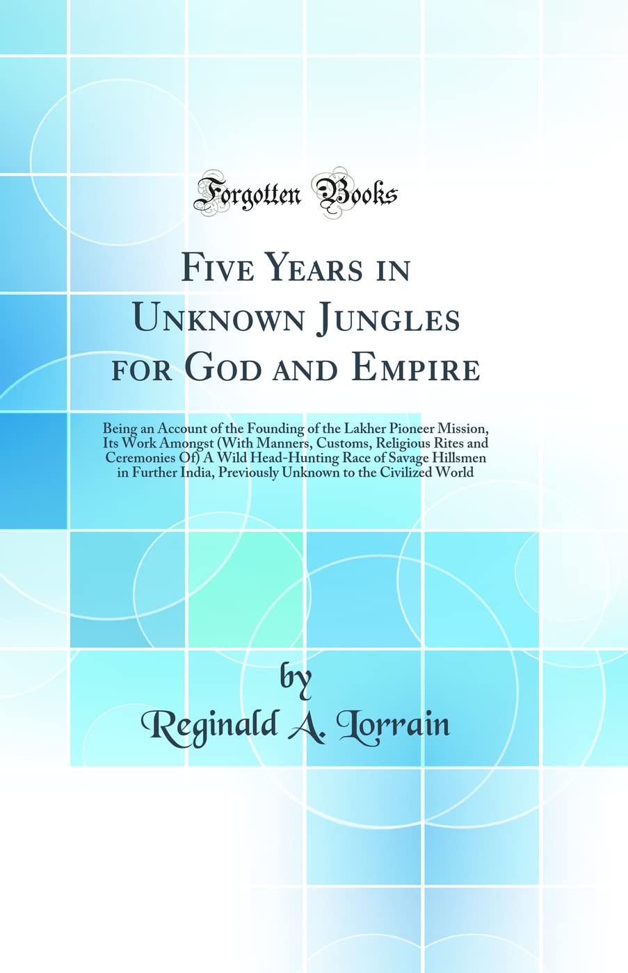 Five Years in Unknown Jungles for God and Empire: Being an Account of the Founding of the Lakher Pioneer Mission, Its Work Amongst (With Manners, ... Race of Savage Hillsmen in Further India, Pre Books
