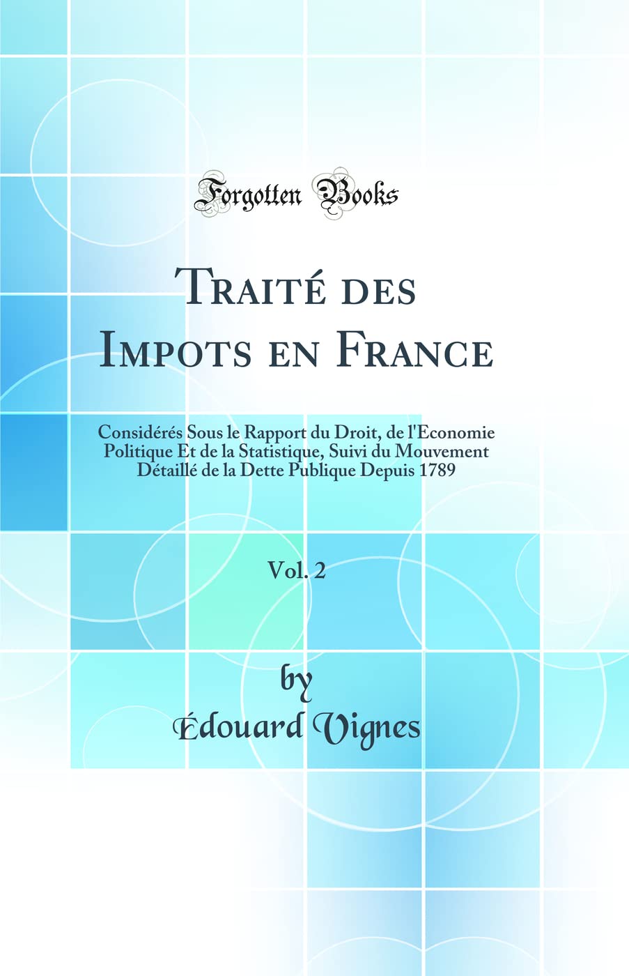 Traité des Impots en France, Vol. 2: Considérés Sous le Rapport du Droit, de l'Économie Politique Et de la Statistique, Suivi du Mouvement Détaillé de la Dette Publique Depuis 1789 (Classic Reprint) book