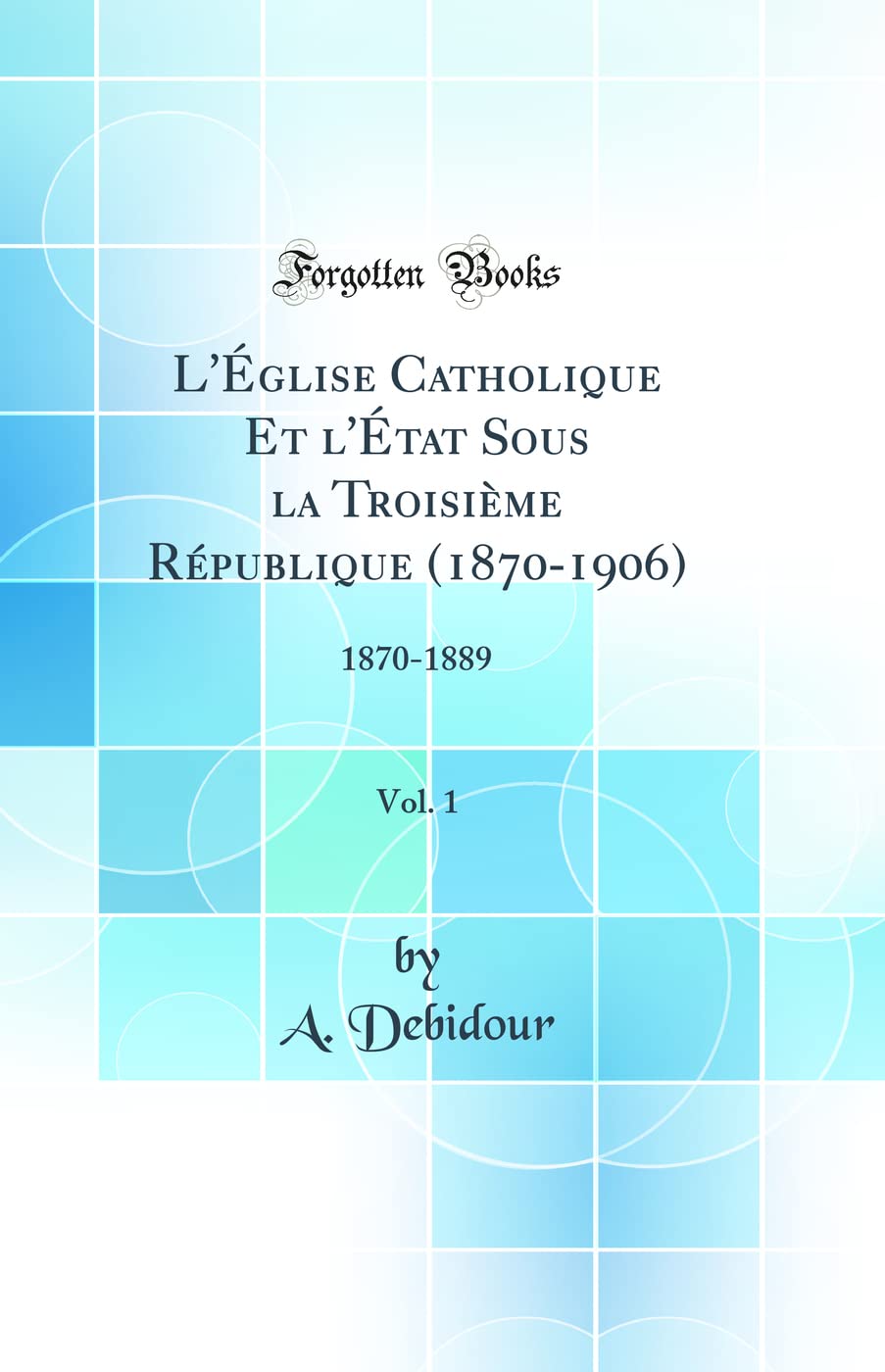 L'Église Catholique Et l'État Sous la Troisième République (1870-1906), Vol. 1: 1870-1889 (Classic Reprint) book