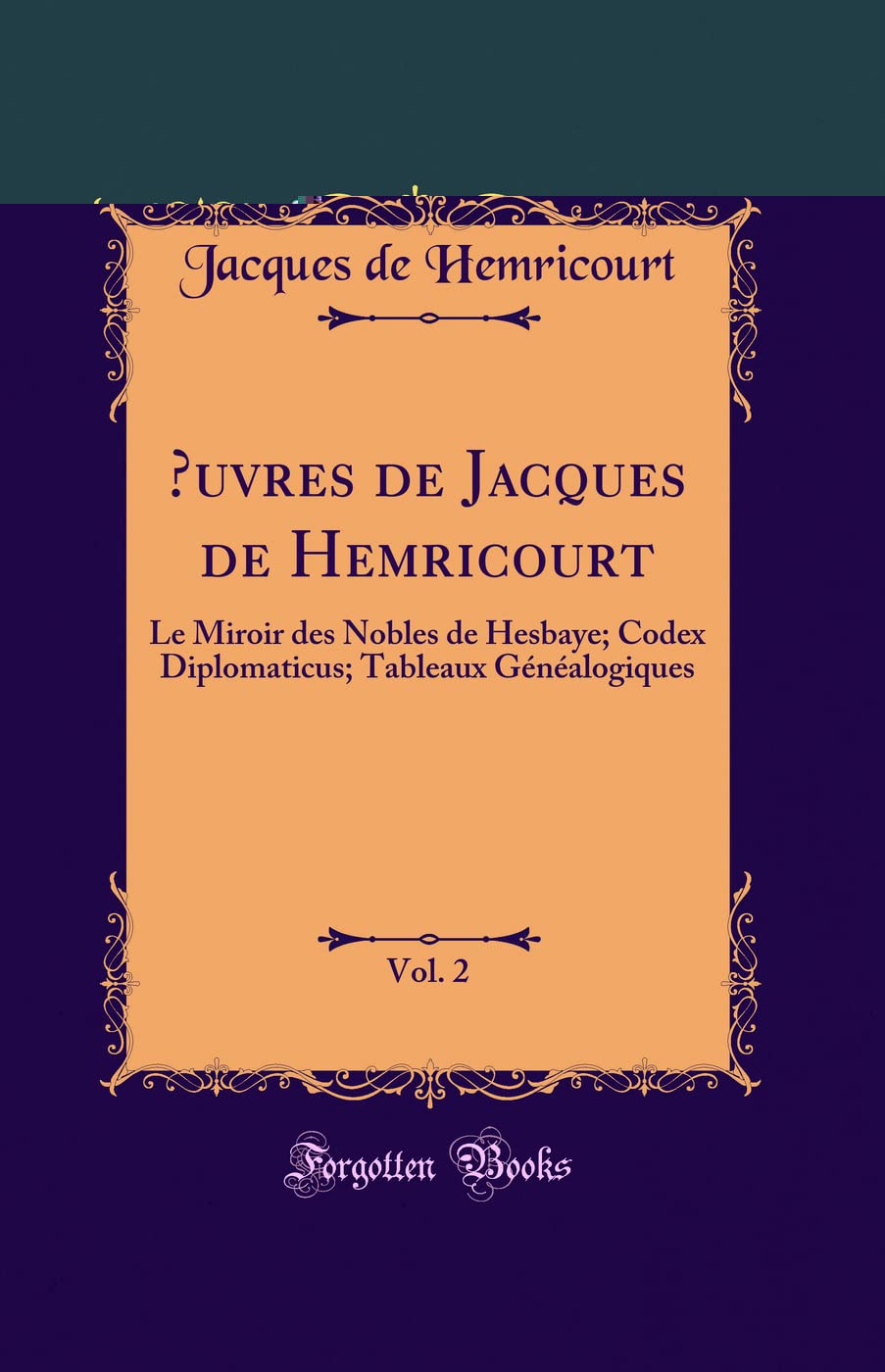 Oeuvres de Jacques de Hemricourt, Vol. 2: Le Miroir Des Nobles de Hesbaye; Codex Diplomaticus; Tableaux Généalogiques (Classic Reprint) book
