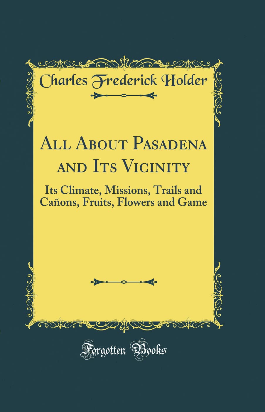 All About Pasadena and Its Vicinity: Its Climate, Missions, Trails and Cañons, Fruits, Flowers and Game (Classic Reprint) Leisure, Home & Garden