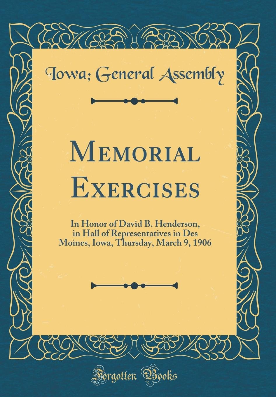 Memorial Exercises: In Honor of David B. Henderson, in Hall of Representatives in Des Moines, Iowa, Thursday, March 9, 1906 (Classic Reprint) Memories
