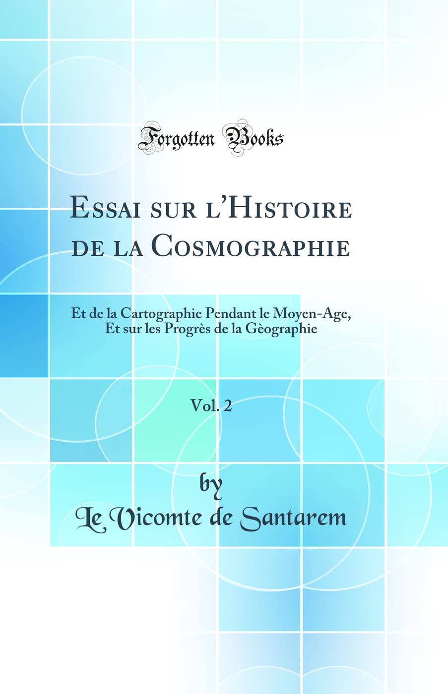 Essai sur l'Histoire de la Cosmographie, Vol. 2: Et de la Cartographie Pendant le Moyen-Age, Et sur les Progrès de la Gèographie (Classic Reprint) book