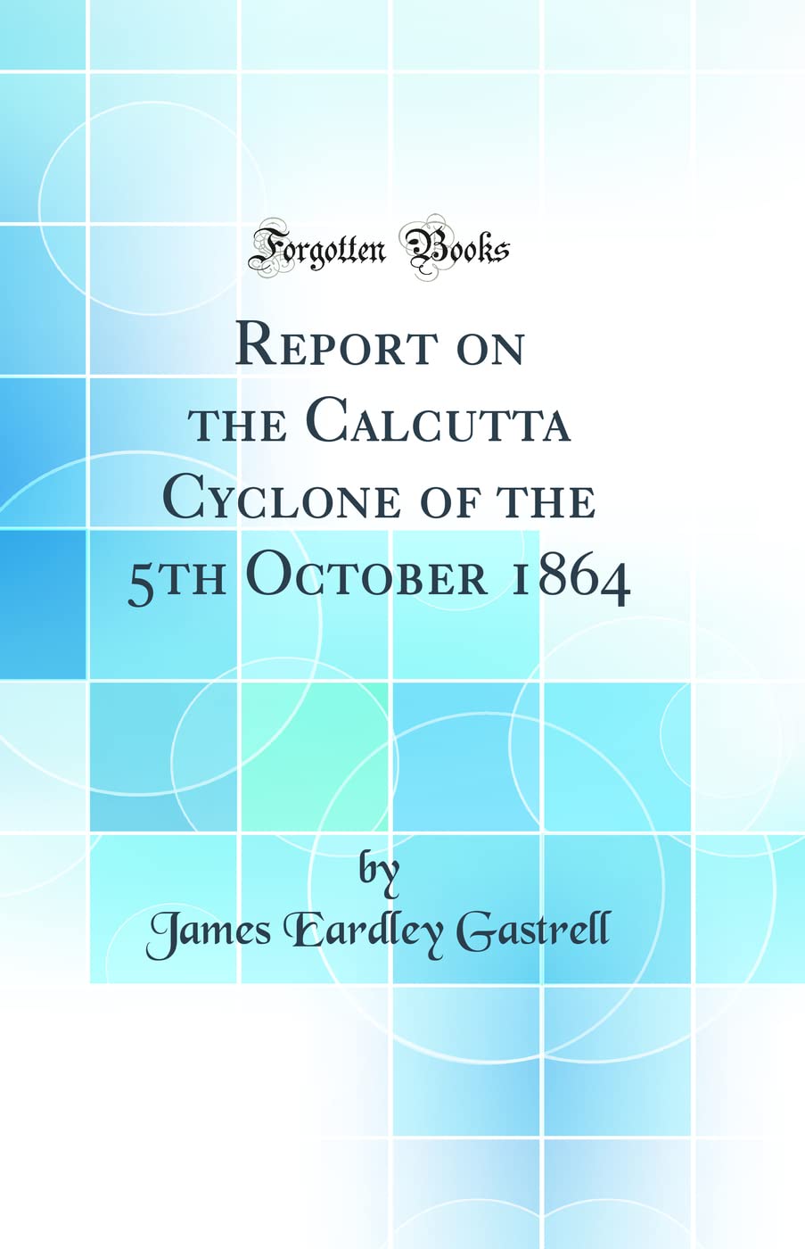 Report on the Calcutta Cyclone of the 5th October 1864 (Classic Reprint) Geology & Geography