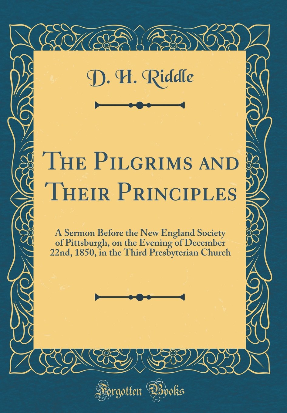 The Pilgrims and Their Principles: A Sermon Before the New England Society of Pittsburgh, on the Evening of December 22nd, 1850, in the Third Presbyterian Church (Classic Reprint) Film, Art & Culture