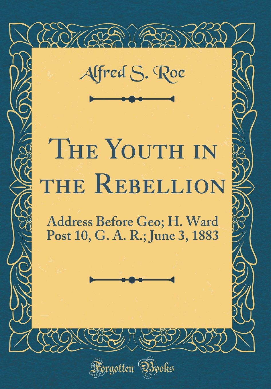 The Youth in the Rebellion: Address Before Geo; H. Ward Post 10, G. A. R.; June 3, 1883 (Classic Reprint) Film, Art & Culture