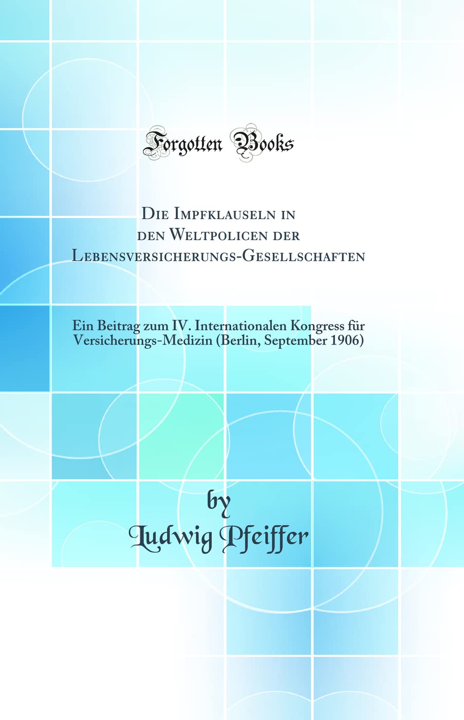 Die Impfklauseln in den Weltpolicen der Lebensversicherungs-Gesellschaften: Ein Beitrag zum IV. Internationalen Kongress für Versicherungs-Medizin (Berlin, September 1906) (Classic Reprint) Mathematics