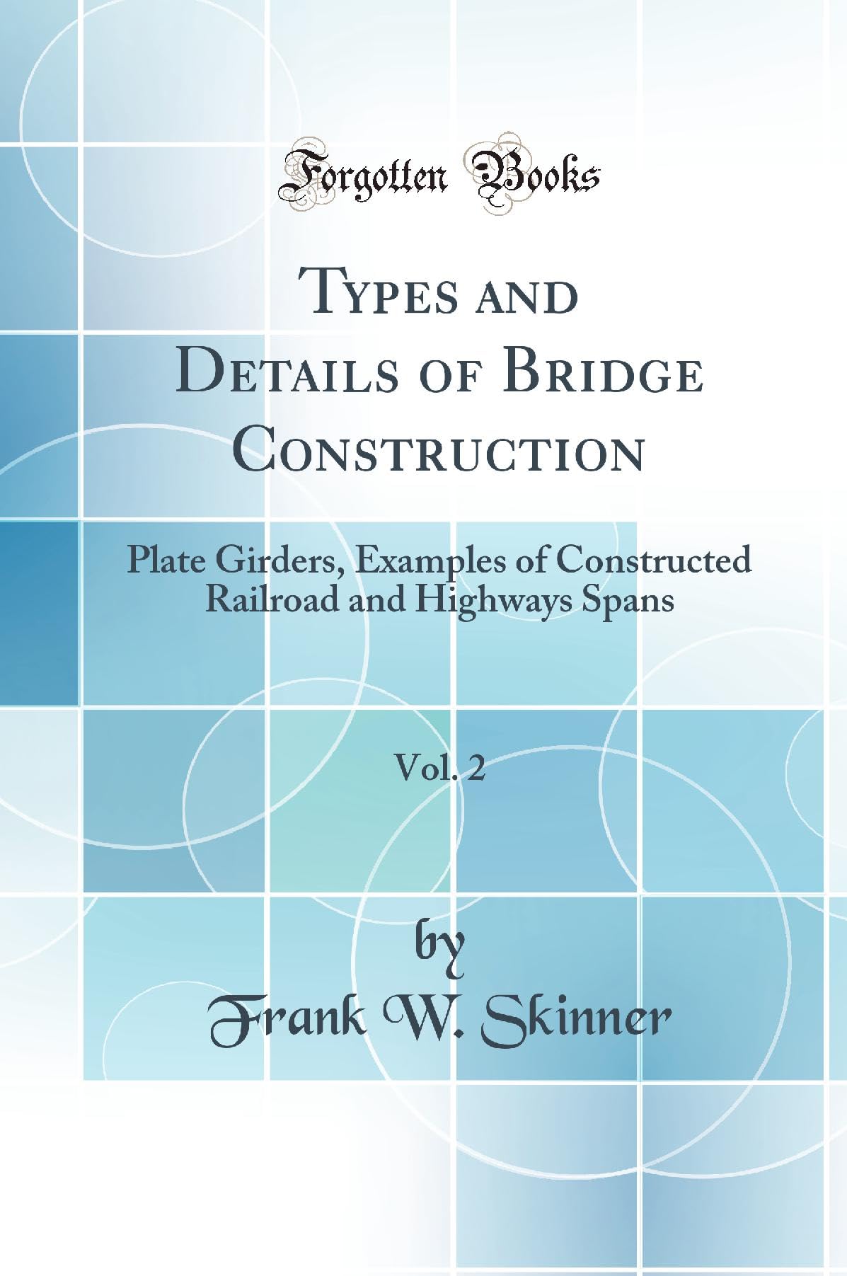 Types and Details of Bridge Construction, Vol. 2: Plate Girders, Examples of Constructed Railroad and Highways Spans (Classic Reprint) book