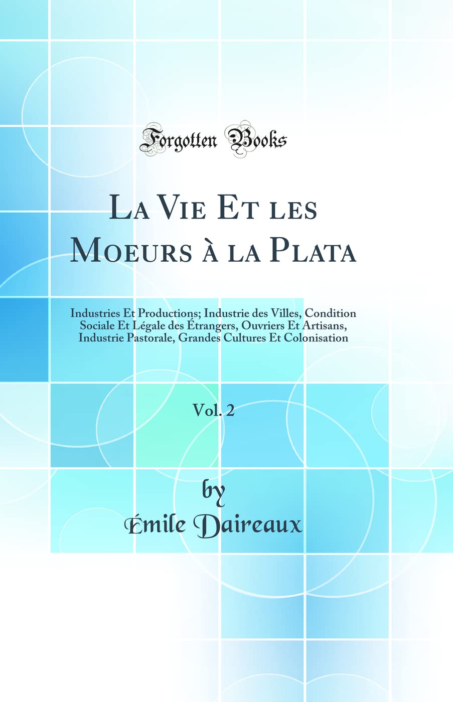 La Vie Et les Moeurs à la Plata, Vol. 2: Industries Et Productions; Industrie des Villes, Condition Sociale Et Légale des Étrangers, Ouvriers Et ... Cultures Et Colonisation (Classic Reprint) book