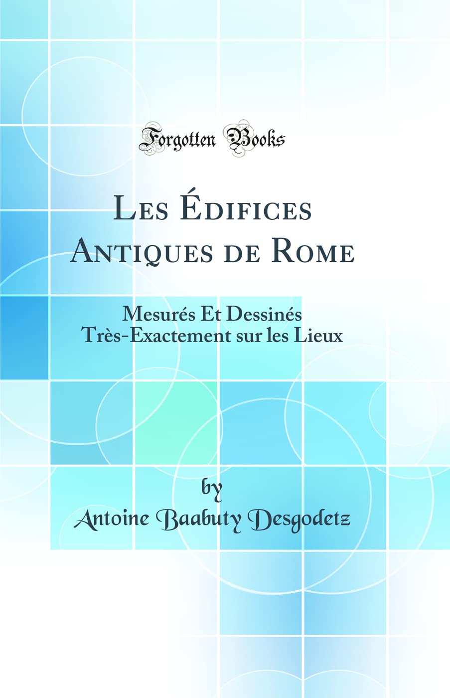 Les Édifices Antiques de Rome: Mesurés Et Dessinés Très-Exactement sur les Lieux (Classic Reprint) book