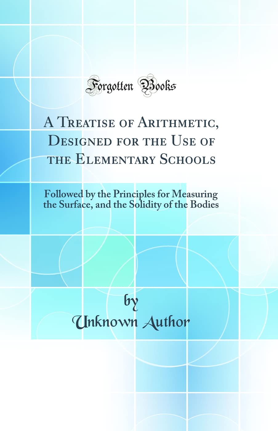 A Treatise of Arithmetic, Designed for the Use of the Elementary Schools: Followed by the Principles for Measuring the Surface, and the Solidity of the Bodies (Classic Reprint) Business & Technology