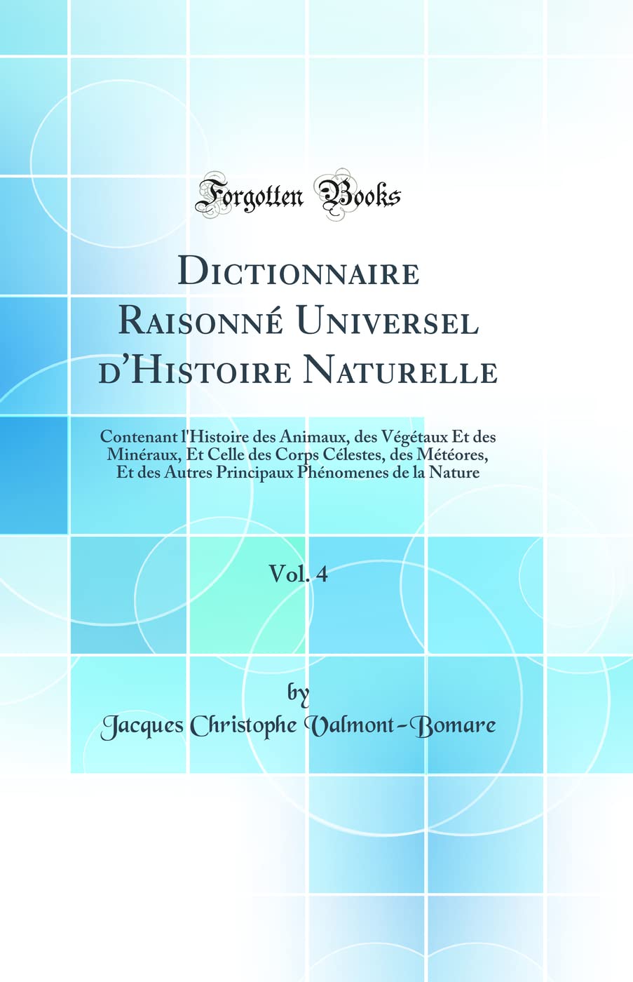 Dictionnaire Raisonné Universel d'Histoire Naturelle, Vol. 4: Contenant l'Histoire des Animaux, des Végétaux Et des Minéraux, Et Celle des Corps ... Phénomenes de la Nature (Classic Reprint) book