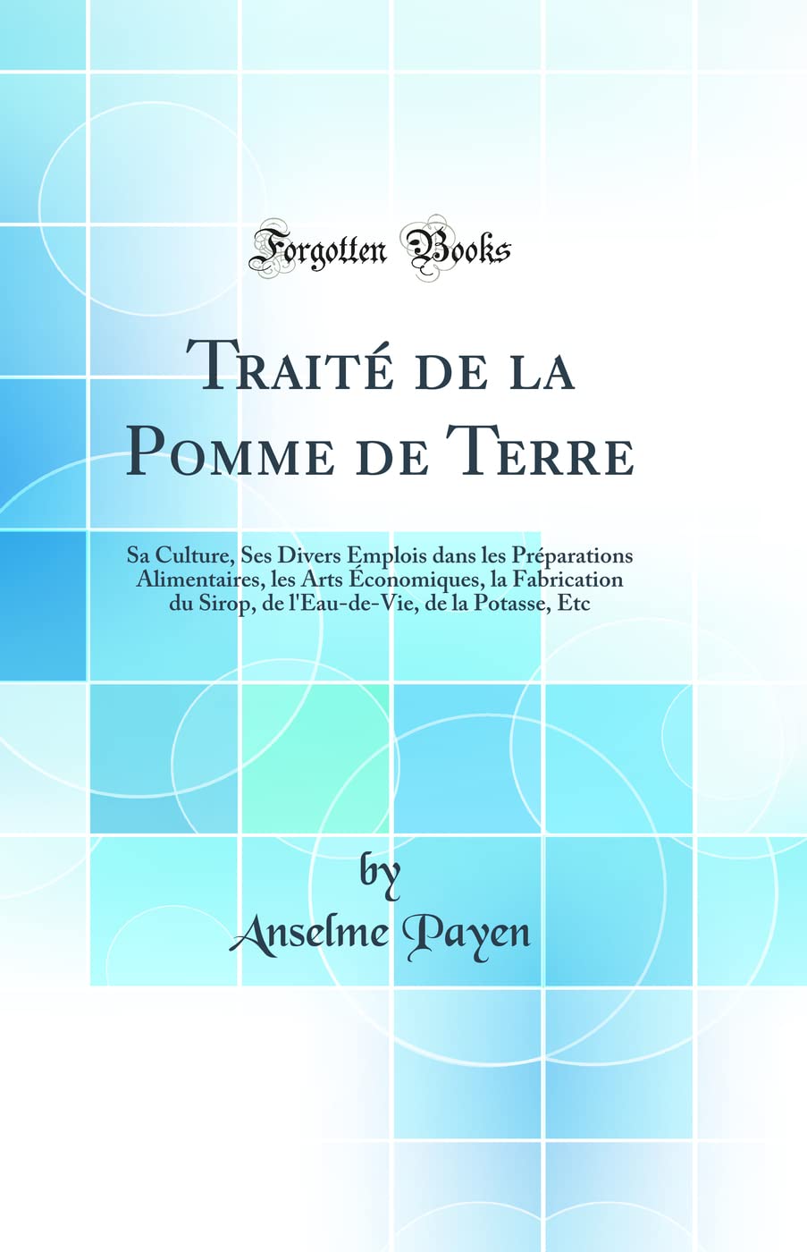 Traité de la Pomme de Terre: Sa Culture, Ses Divers Emplois dans les Préparations Alimentaires, les Arts Économiques, la Fabrication du Sirop, de l'Eau-de-Vie, de la Potasse, Etc (Classic Reprint) book