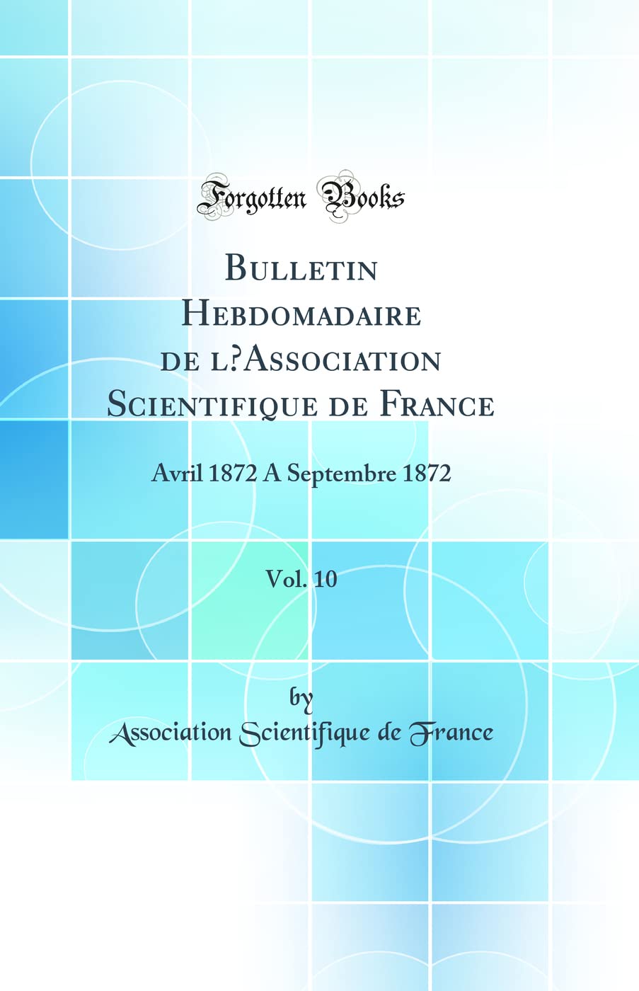 Bulletin Hebdomadaire de lAssociation Scientifique de France, Vol. 10: Avril 1872 A Septembre 1872 (Classic Reprint) book