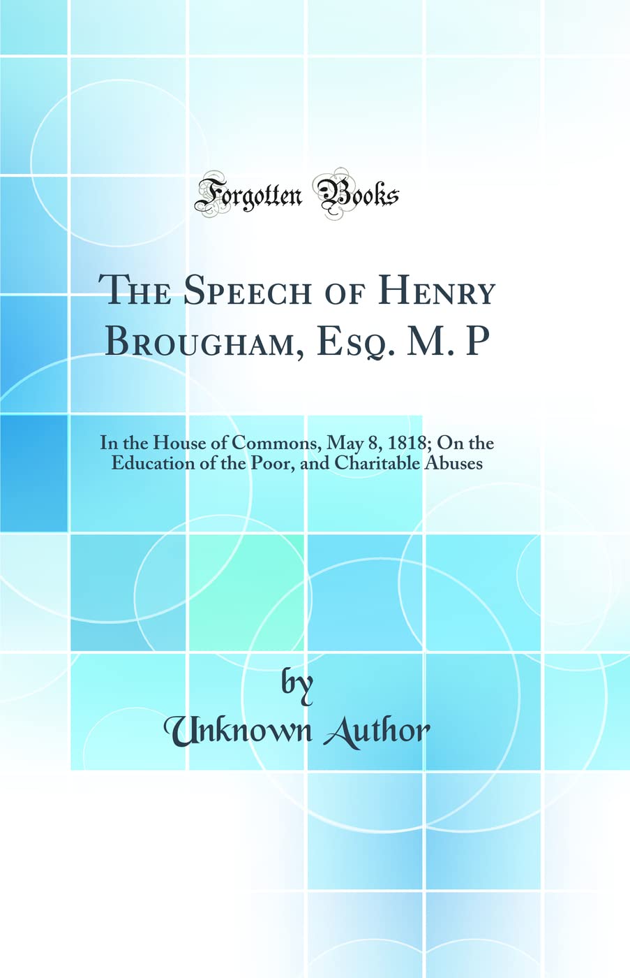 The Speech of Henry Brougham, Esq. M. P: In the House of Commons, May 8, 1818; On the Education of the Poor, and Charitable Abuses (Classic Reprint) Law
