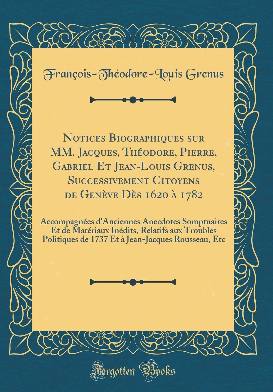 Notices Biographiques sur MM. Jacques, Théodore, Pierre, Gabriel Et Jean-Louis Grenus, Successivement Citoyens de Genève Dès 1620 à 1782: Accompagnées ... Relatifs aux Troubles Politiques de 17 Reference Books