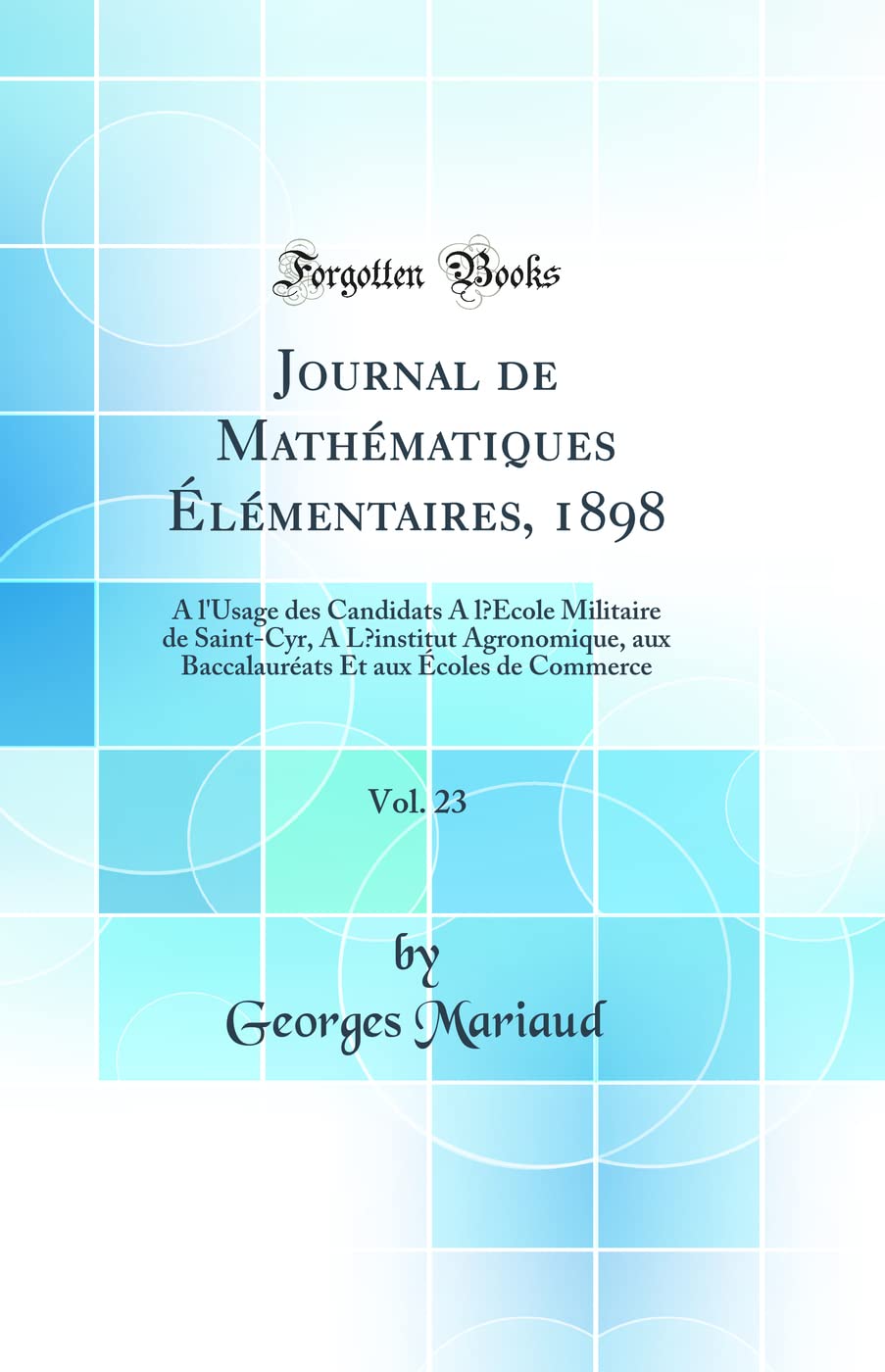 Journal de Mathématiques Élémentaires, 1898, Vol. 23: A l'Usage des Candidats A lÉcole Militaire de Saint-Cyr, A L institut Agronomique, aux Baccalauréats Et aux Écoles de Commerce (Classic Reprint) book