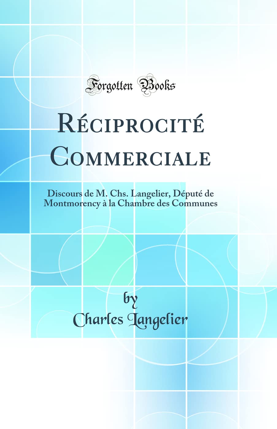 Réciprocité Commerciale: Discours de M. Chs. Langelier, Député de Montmorency à la Chambre des Communes (Classic Reprint) book