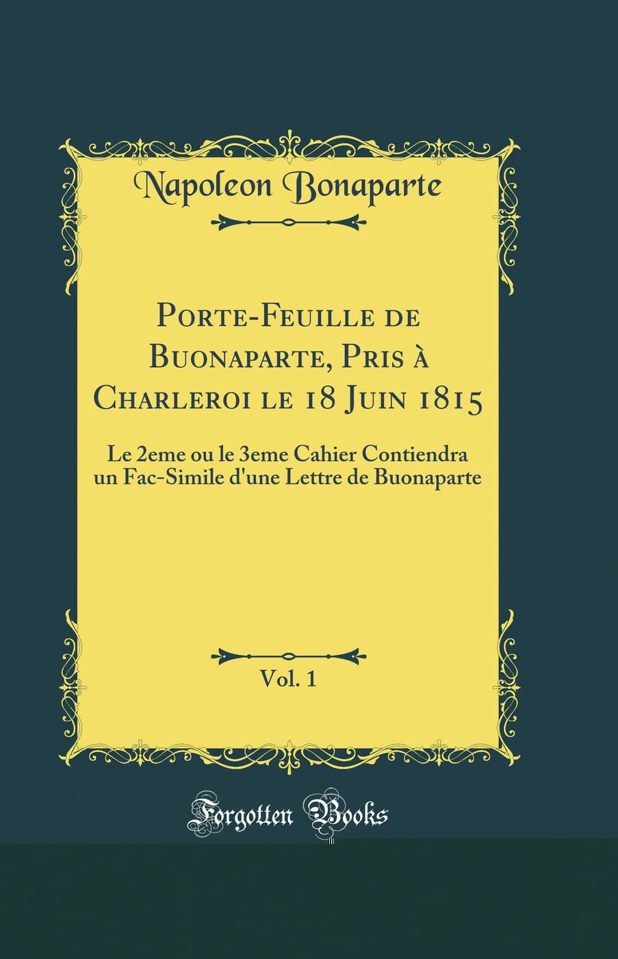 Porte-Feuille de Buonaparte, Pris à Charleroi le 18 Juin 1815, Vol. 1: Le 2eme ou le 3eme Cahier Contiendra un Fac-Simile d'une Lettre de Buonaparte (Classic Reprint) book