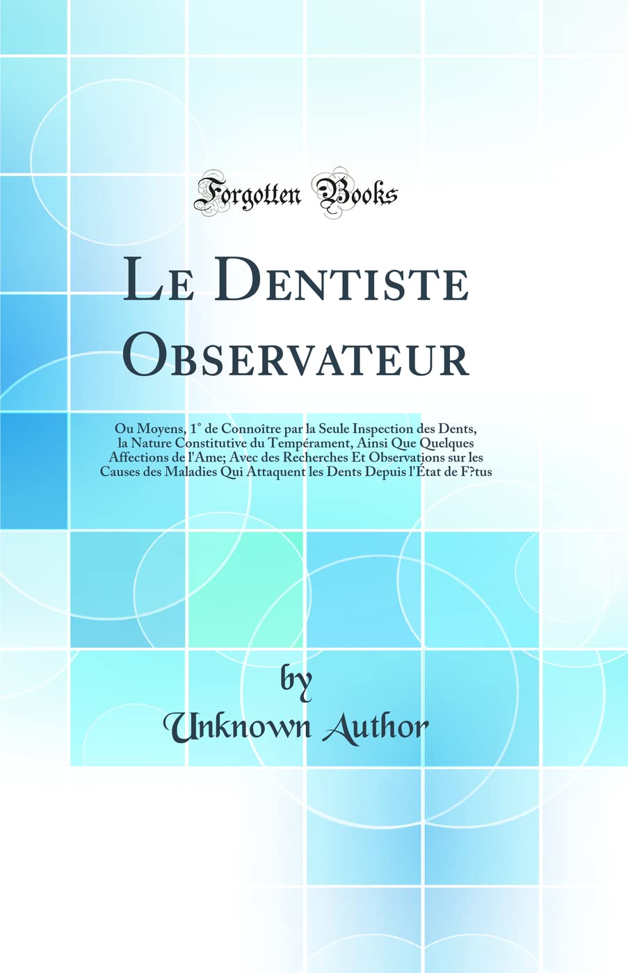Le Dentiste Observateur: Ou Moyens, 1° de Connoître par la Seule Inspection des Dents, la Nature Constitutive du Tempérament, Ainsi Que Quelques ... Causes des Maladies Qui Attaquent les Dents D book