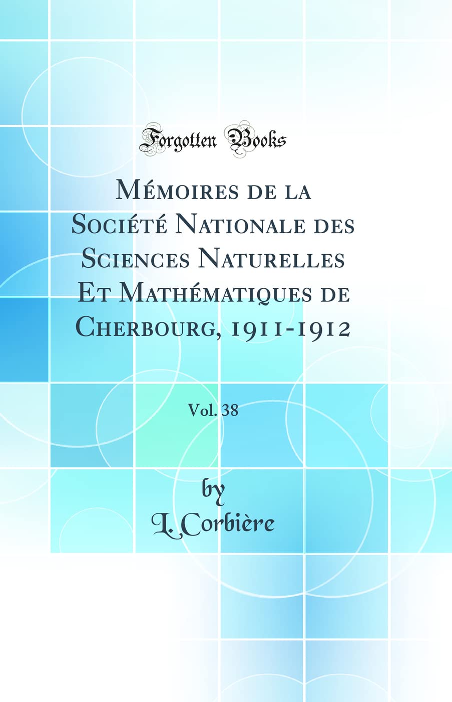 Mémoires de la Société Nationale des Sciences Naturelles Et Mathématiques de Cherbourg, 1911-1912, Vol. 38 (Classic Reprint) Business & Technology