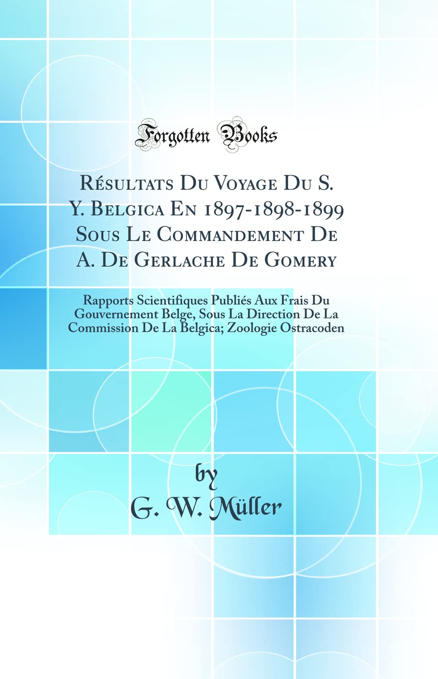 Résultats Du Voyage Du S. Y. Belgica En 1897-1898-1899 Sous Le Commandement de A. de Gerlache de Gomery: Rapports Scientifiques Publiés Aux Frais Du G Business & Technology