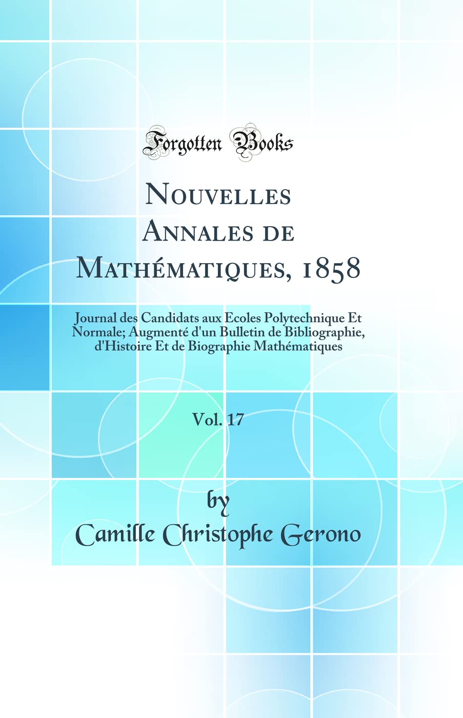 Nouvelles Annales de Mathématiques, 1858, Vol. 17: Journal des Candidats aux Écoles Polytechnique Et Normale; Augmenté d'un Bulletin de Bibliographie, ... de Biographie Mathématiques (Classic Reprint) Mathematics