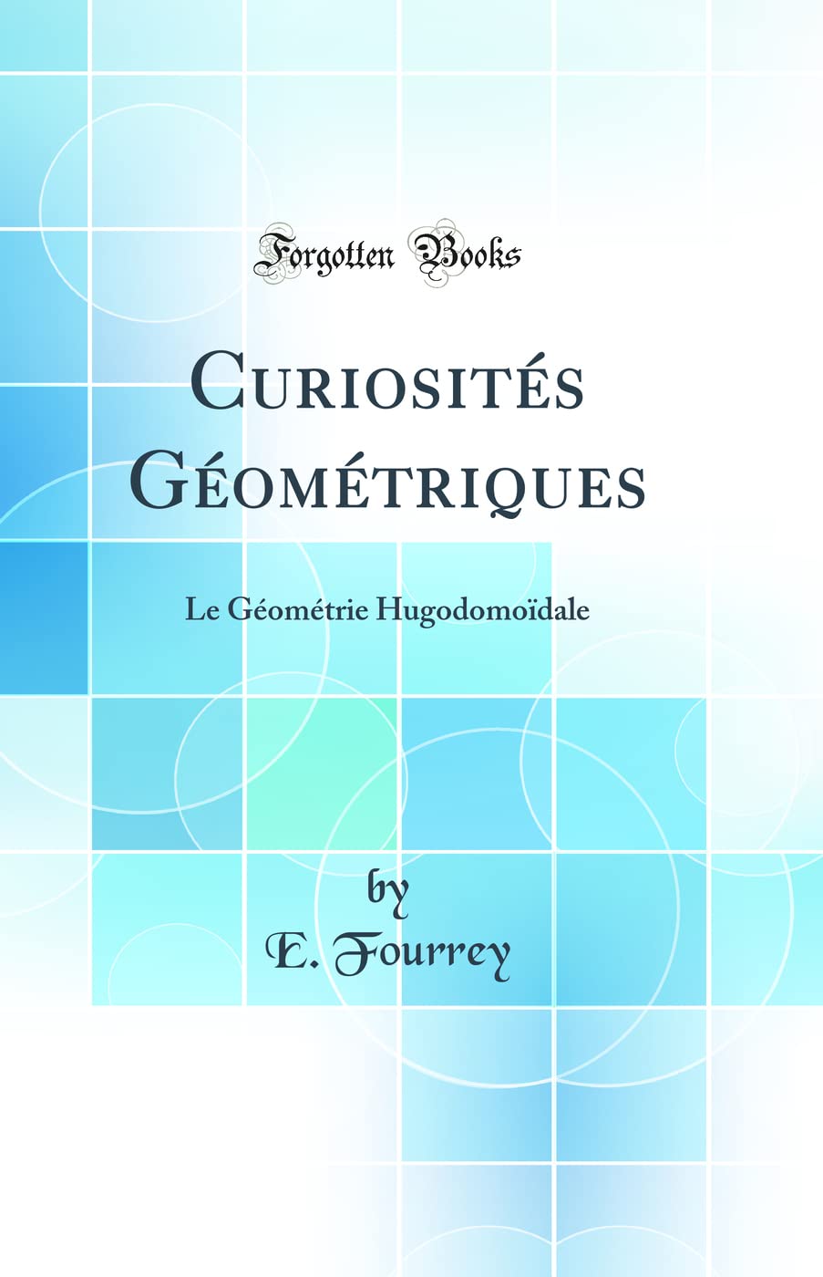 Curiosités Géométriques: Le Géométrie Hugodomoïdale (Classic Reprint) Mathematics