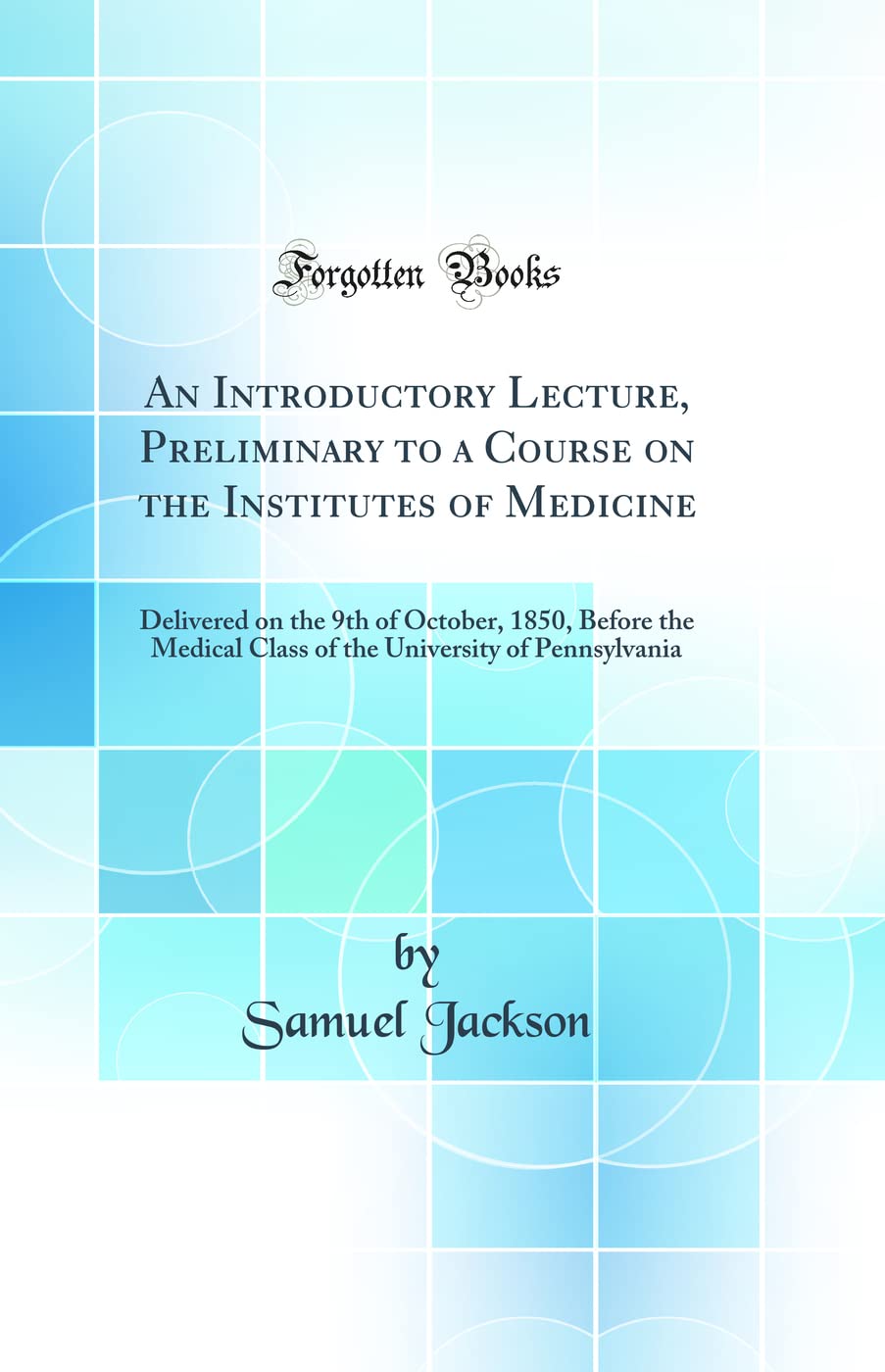 An Introductory Lecture, Preliminary to a Course on the Institutes of Medicine: Delivered on the 9th of October, 1850, Before the Medical Class of the University of Pennsylvania (Classic Reprint) Business & Technology
