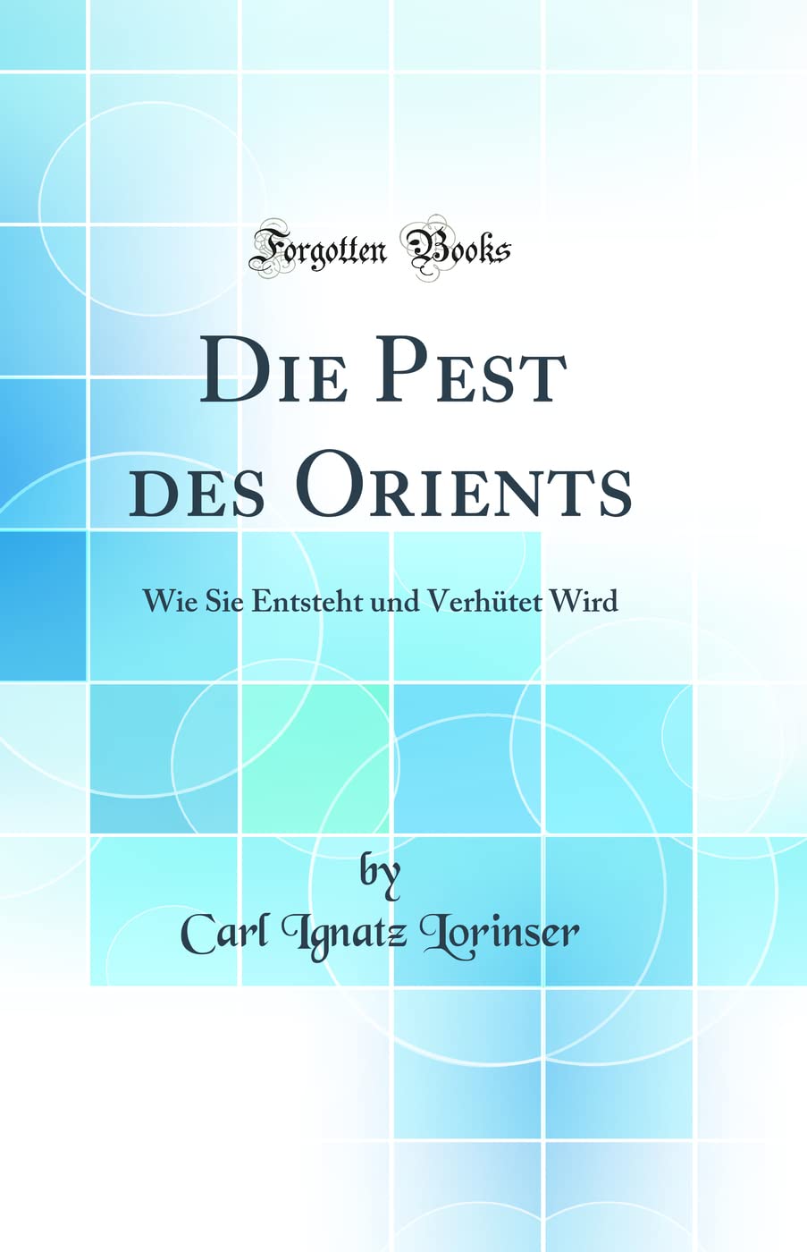 Die Pest des Orients: Wie Sie Entsteht und Verhütet Wird (Classic Reprint) Medicine