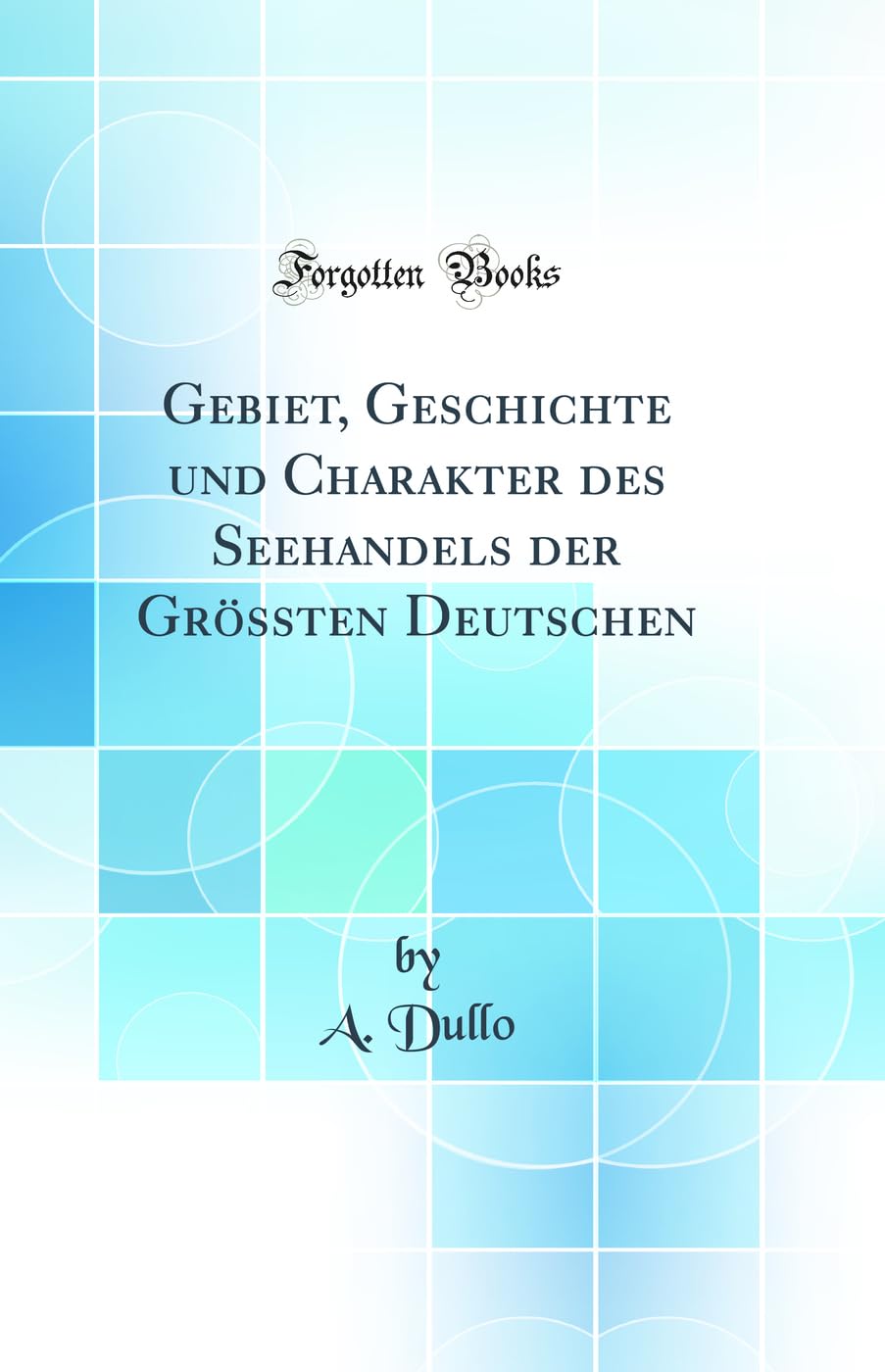 Gebiet, Geschichte und Charakter des Seehandels der Grössten Deutschen (Classic Reprint) Business, Finance & Career