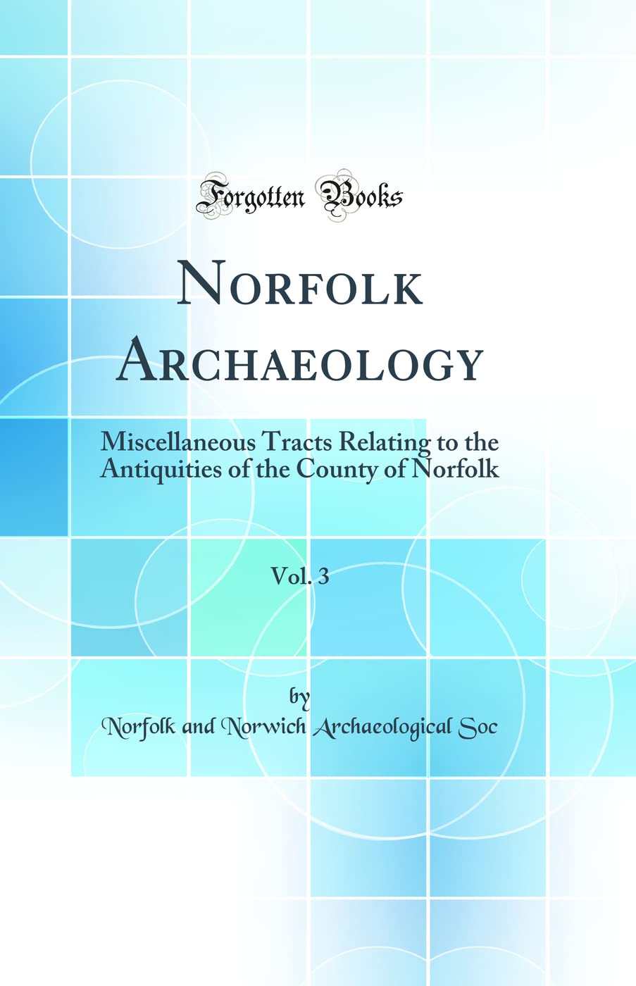 Norfolk Archaeology, Vol. 3: Miscellaneous Tracts Relating to the Antiquities of the County of Norfolk (Classic Reprint) Social Sciences