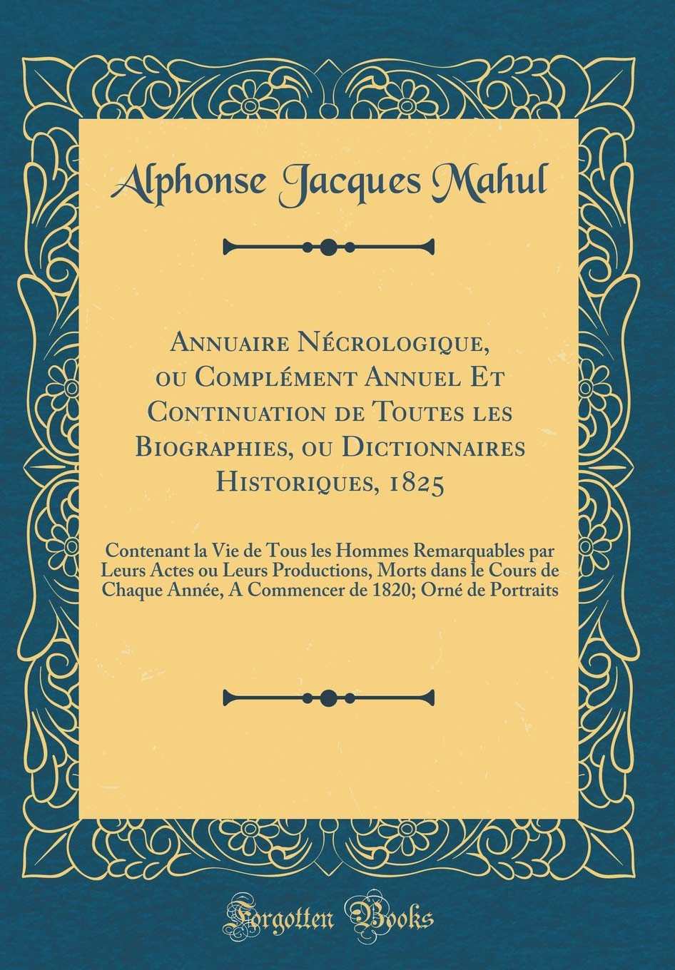 Annuaire Nécrologique, ou Complément Annuel Et Continuation de Toutes les Biographies, ou Dictionnaires Historiques, 1825: Contenant la Vie de Tous ... Morts dans le Cours de Chaque Année, A Com Memories