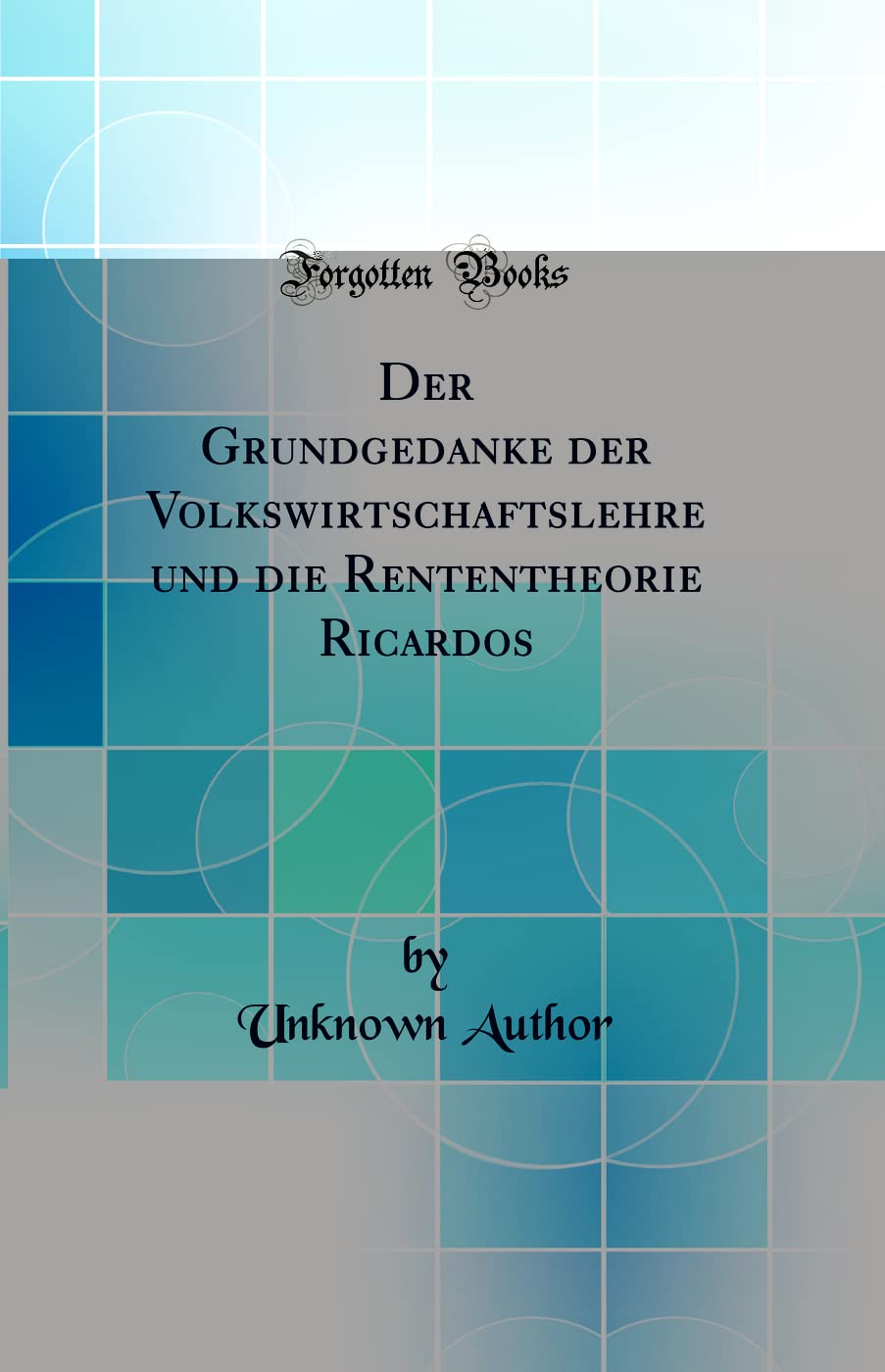 Der Grundgedanke der Volkswirtschaftslehre und die Rententheorie Ricardos (Classic Reprint) Business, Finance & Career