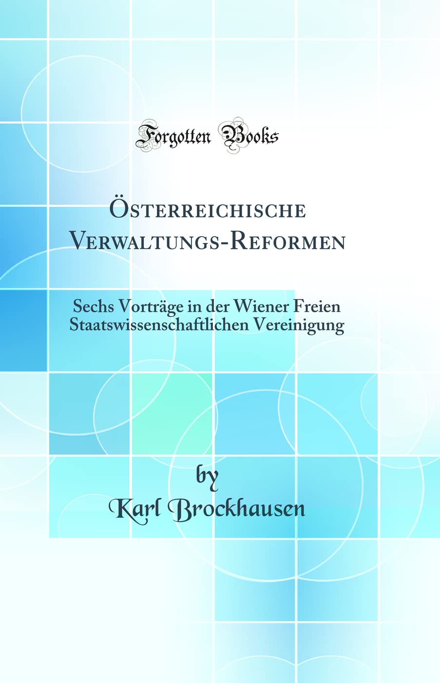 Österreichische Verwaltungs-Reformen: Sechs Vorträge in der Wiener Freien Staatswissenschaftlichen Vereinigung (Classic Reprint) Politics & History