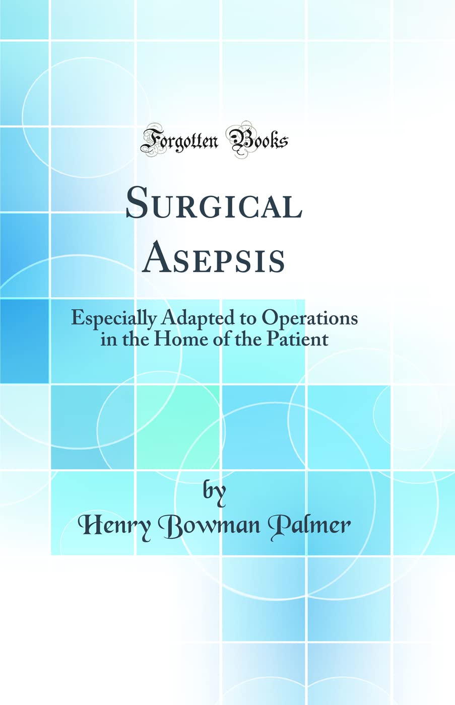 Surgical Asepsis: Especially Adapted to Operations in the Home of the Patient (Classic Reprint) Medicine