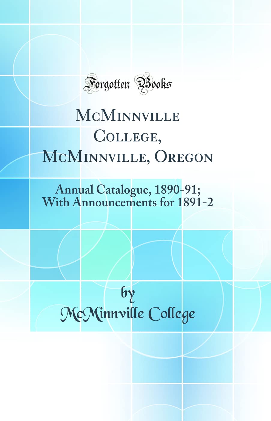 McMinnville College, McMinnville, Oregon: Annual Catalogue, 1890-91; With Announcements for 1891-2 (Classic Reprint) Learning & Reference
