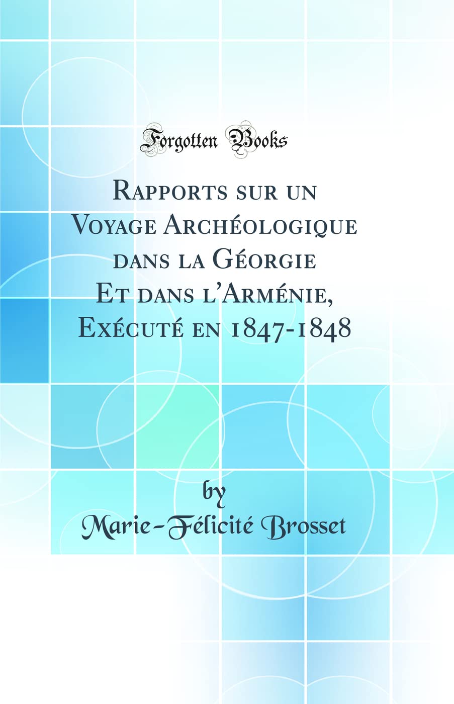 Rapports sur un Voyage Archéologique dans la Géorgie Et dans l'Arménie, Exécuté en 1847-1848 (Classic Reprint) Social Sciences