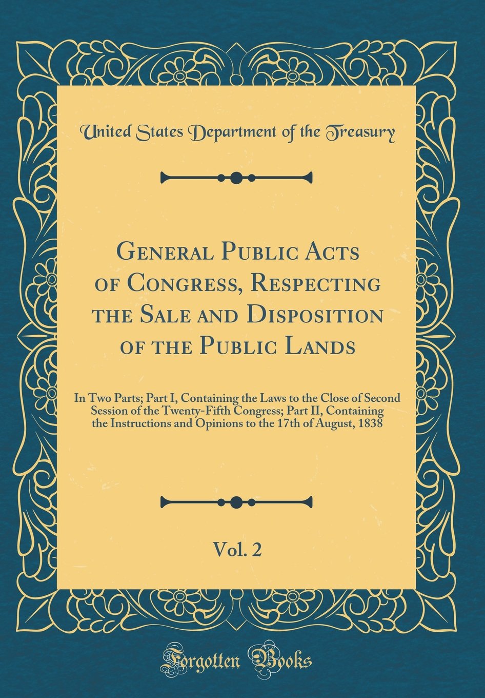 General Public Acts of Congress, Respecting the Sale and Disposition of the Public Lands, Vol. 2: In Two Parts; Part I, Containing the Laws to the ... Containing the Instructions and Opinions to t Reference Books