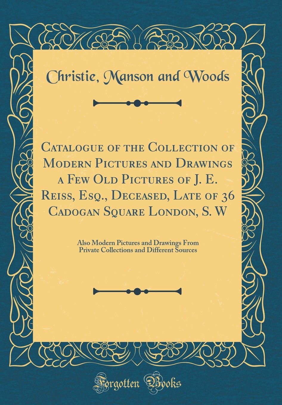 Catalogue of the Collection of Modern Pictures and Drawings a Few Old Pictures of J. E. Reiss, Esq., Deceased, Late of 36 Cadogan Square London, S. W: ... and Different Sources (Classic Reprint) Film, Art & Culture