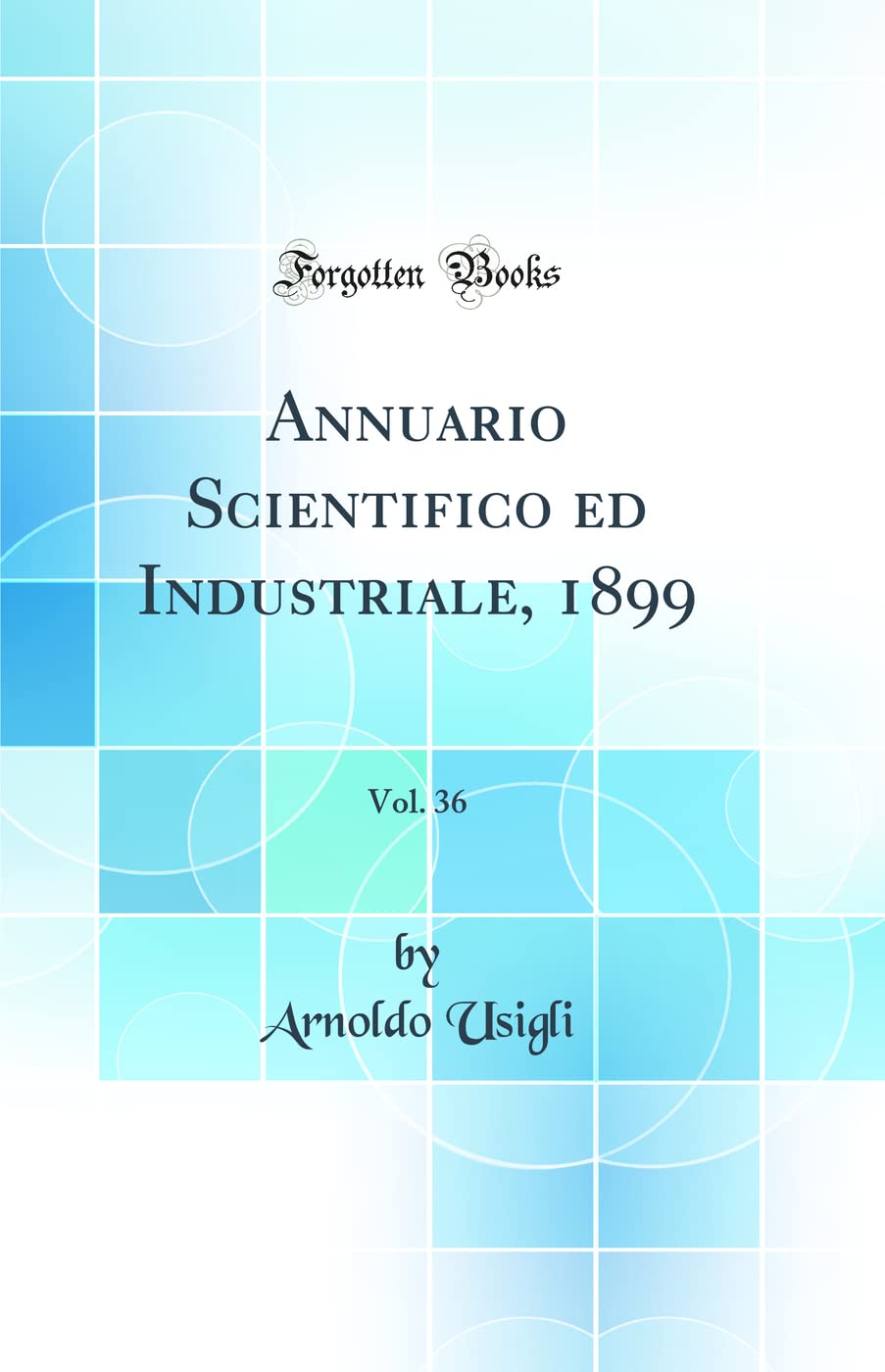 Annuario Scientifico ed Industriale, 1899, Vol. 36 (Classic Reprint) Natural Sciences