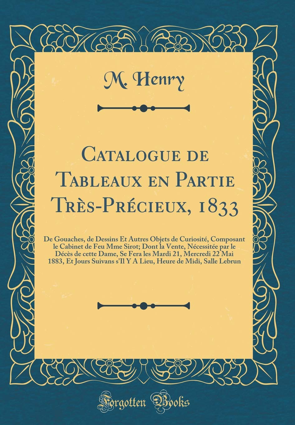 Catalogue de Tableaux en Partie Très-Précieux, 1833: De Gouaches, de Dessins Et Autres Objets de Curiosité, Composant le Cabinet de Feu Mme Sirot; ... Fera les Mardi 21, Mercredi 22 Mai 1883, Et Film, Art & Culture