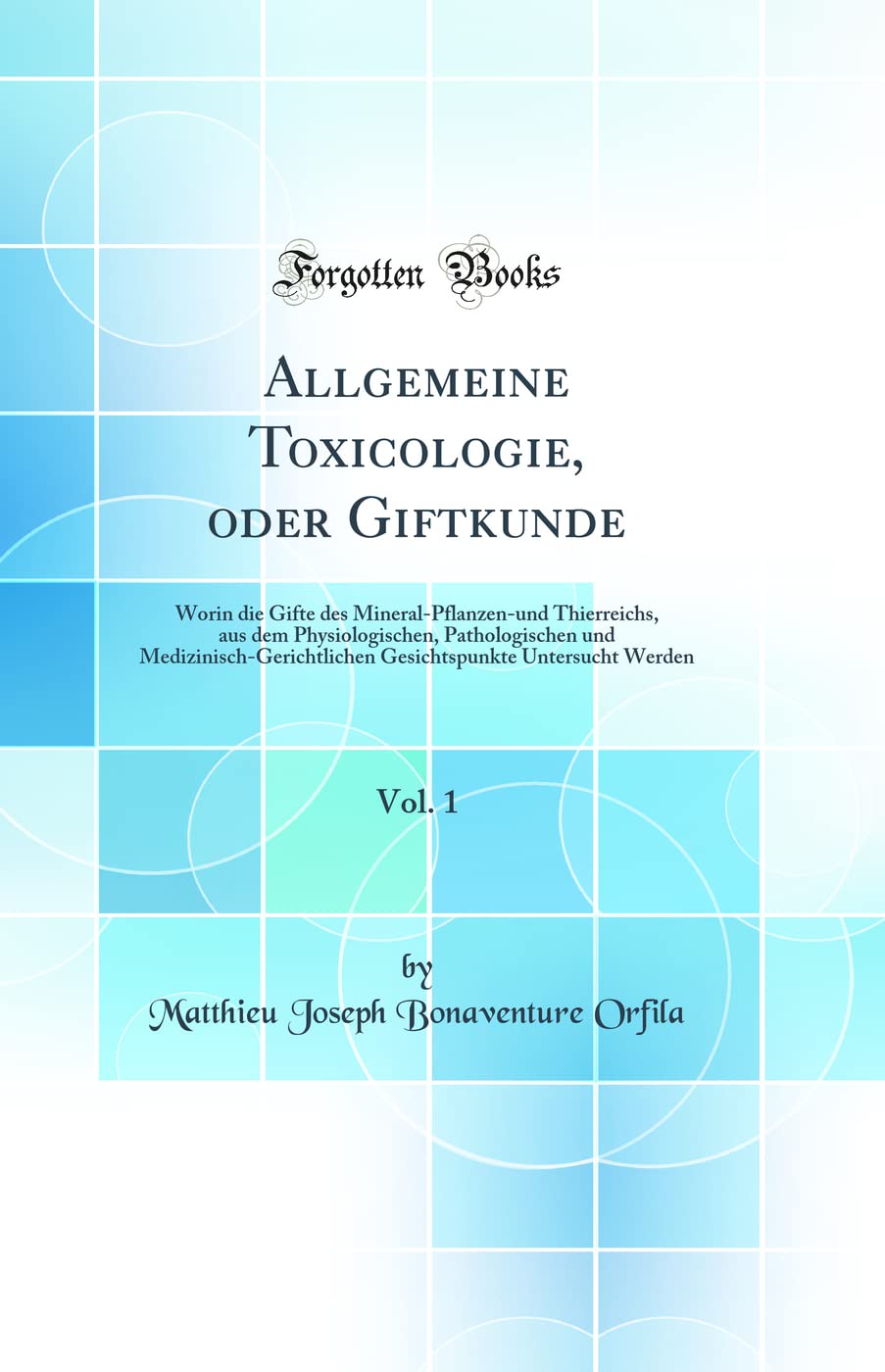 Allgemeine Toxicologie, oder Giftkunde, Vol. 1: Worin die Gifte des Mineral-Pflanzen-und Thierreichs, aus dem Physiologischen, Pathologischen und ... Untersucht Werden (Classic Reprint) Natural Sciences
