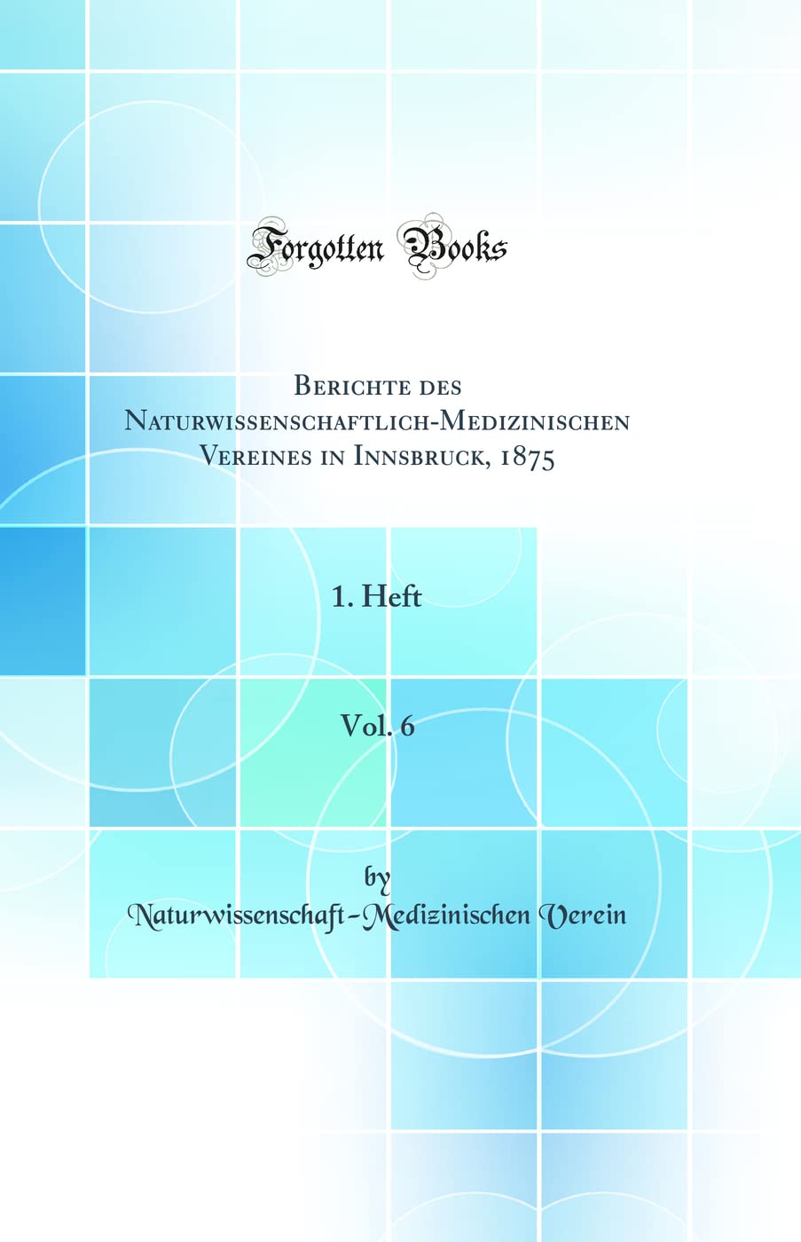 Berichte des Naturwissenschaftlich-Medizinischen Vereines in Innsbruck, 1875, Vol. 6: 1. Heft (Classic Reprint) Medicine